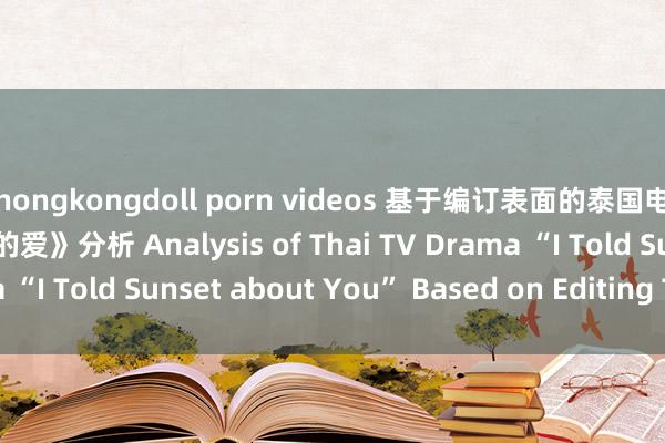 hongkongdoll porn videos 基于编订表面的泰国电视剧《以你的心证明我的爱》分析 Analysis of Thai TV Drama “I Told Sunset about You” Based on Editing Theory