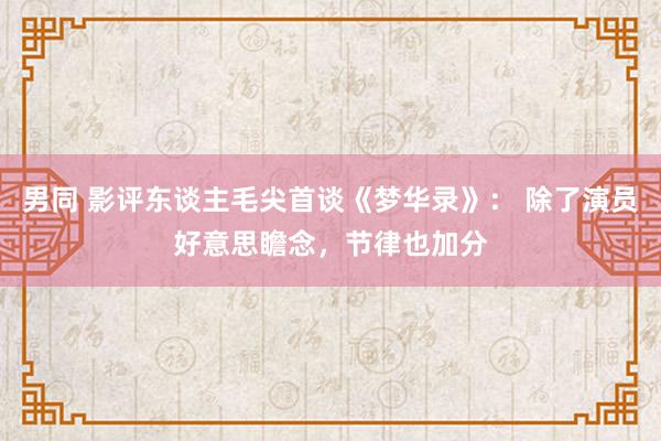 男同 影评东谈主毛尖首谈《梦华录》： 除了演员好意思瞻念，节律也加分