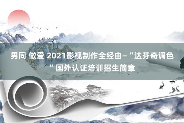 男同 做爱 2021影视制作全经由—“达芬奇调色”国外认证培训招生简章