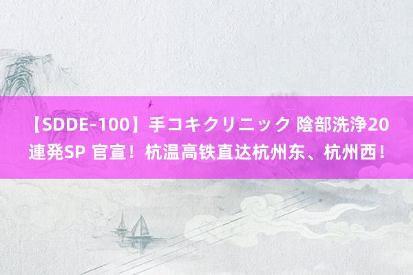 【SDDE-100】手コキクリニック 陰部洗浄20連発SP 官宣！杭温高铁直达杭州东、杭州西！