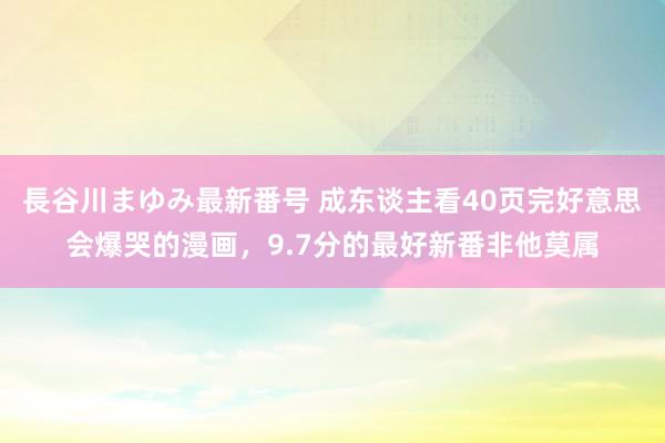 長谷川まゆみ最新番号 成东谈主看40页完好意思会爆哭的漫画，9.7分的最好新番非他莫属