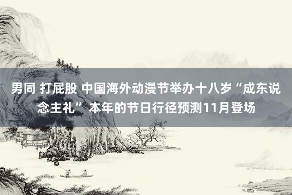 男同 打屁股 中国海外动漫节举办十八岁“成东说念主礼” 本年的节日行径预测11月登场