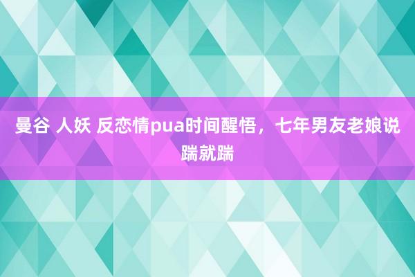 曼谷 人妖 反恋情pua时间醒悟，七年男友老娘说踹就踹