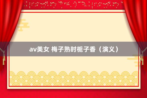 av美女 梅子熟时栀子香（演义）