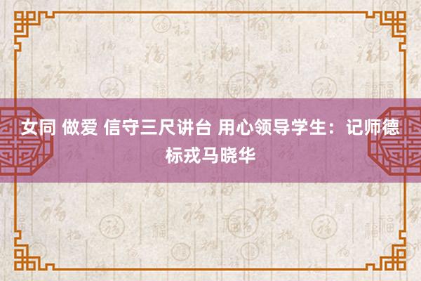 女同 做爱 信守三尺讲台 用心领导学生：记师德标戎马晓华