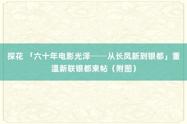 探花 「六十年电影光泽──从长凤新到银都」　重温新联银都柬帖（附图）