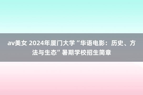 av美女 2024年厦门大学“华语电影：历史、方法与生态”暑期学校招生简章