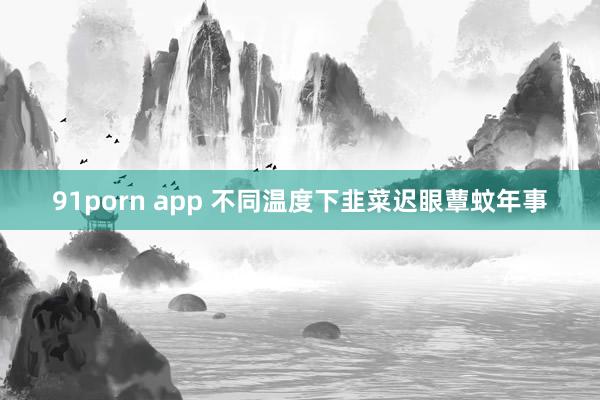 91porn app 不同温度下韭菜迟眼蕈蚊年事