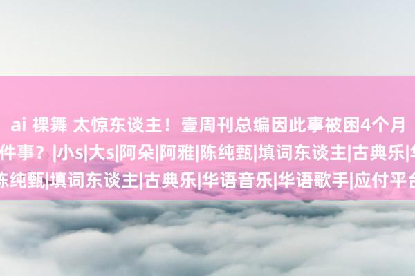 ai 裸舞 太惊东谈主！壹周刊总编因此事被困4个月，徐熙娣含糊嗑药这件事？|小s|大s|阿朵|阿雅|陈纯甄|填词东谈主|古典乐|华语音乐|华语歌手|应付平台