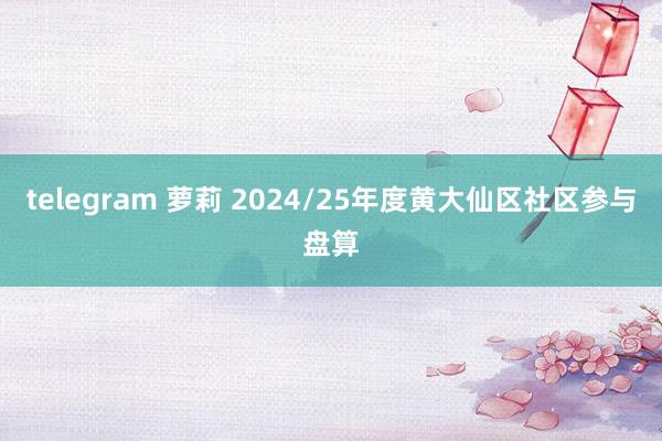 telegram 萝莉 2024/25年度黄大仙区社区参与盘算