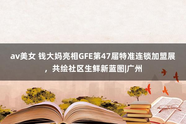 av美女 钱大妈亮相GFE第47届特准连锁加盟展，共绘社区生鲜新蓝图|广州