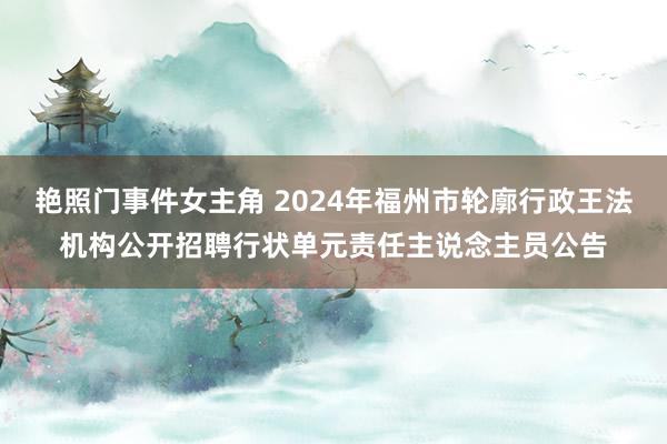 艳照门事件女主角 2024年福州市轮廓行政王法机构公开招聘行状单元责任主说念主员公告