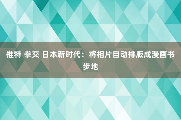 推特 拳交 日本新时代：将相片自动排版成漫画书步地