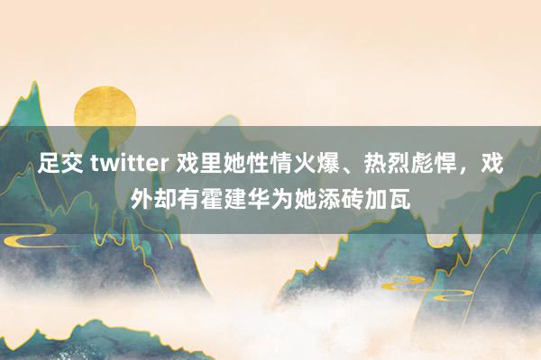 足交 twitter 戏里她性情火爆、热烈彪悍，戏外却有霍建华为她添砖加瓦