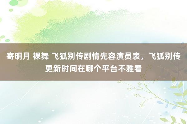 寄明月 裸舞 飞狐别传剧情先容演员表，飞狐别传更新时间在哪个平台不雅看