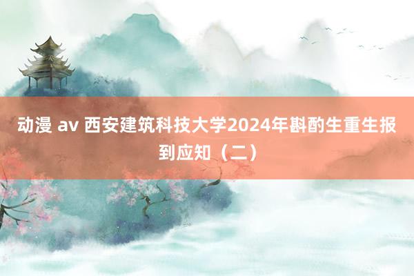 动漫 av 西安建筑科技大学2024年斟酌生重生报到应知（二）