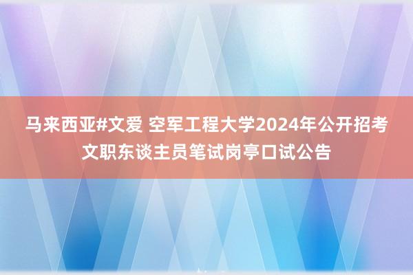 马来西亚#文爱 空军工程大学2024年公开招考文职东谈主员笔试岗亭口试公告