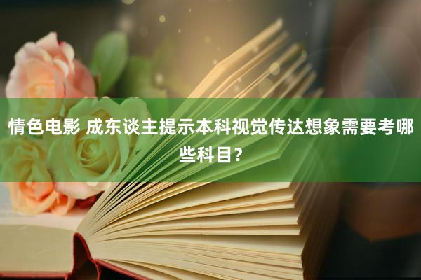 情色电影 成东谈主提示本科视觉传达想象需要考哪些科目？