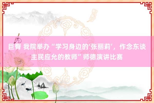 巨臀 我院举办“学习身边的‘张丽莉’，作念东谈主民应允的教师”师德演讲比赛