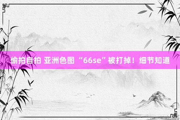 偷拍自拍 亚洲色图 “66se”被打掉！细节知道