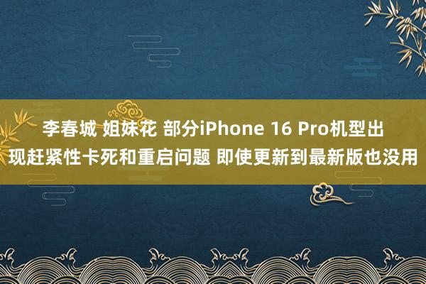 李春城 姐妹花 部分iPhone 16 Pro机型出现赶紧性卡死和重启问题 即使更新到最新版也没用