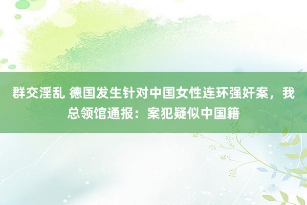 群交淫乱 德国发生针对中国女性连环强奸案，我总领馆通报：案犯疑似中国籍