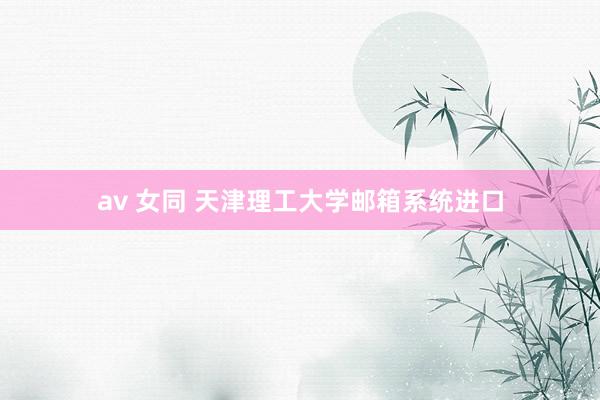 av 女同 天津理工大学邮箱系统进口