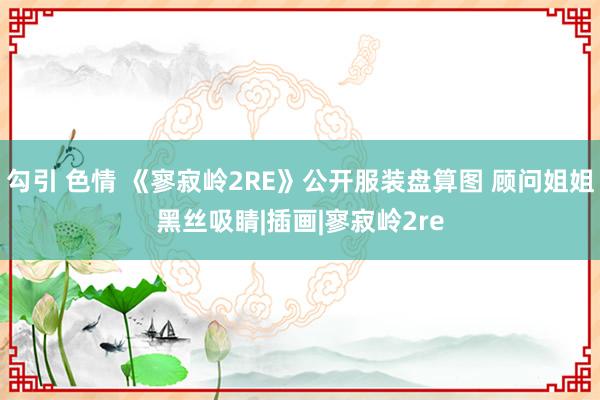 勾引 色情 《寥寂岭2RE》公开服装盘算图 顾问姐姐黑丝吸睛|插画|寥寂岭2re