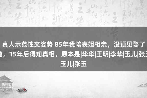 真人示范性交姿势 85年我陪表姐相亲，没预见娶了她，15年后得知真相，原本是|华华|王明|李华|玉儿|张玉