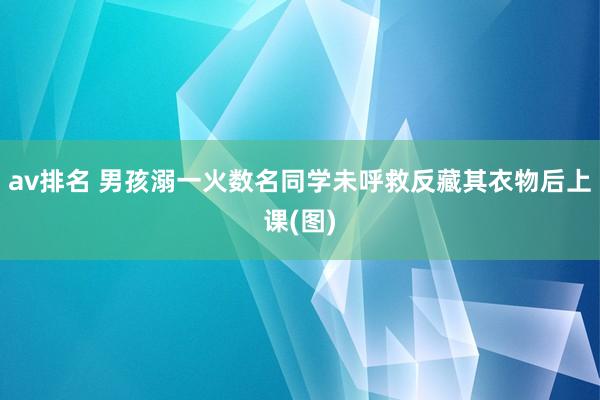 av排名 男孩溺一火数名同学未呼救反藏其衣物后上课(图)