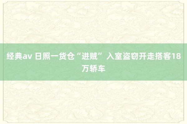 经典av 日照一货仓“进贼” 入室盗窃开走搭客18万轿车