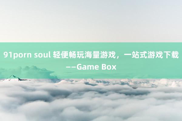 91porn soul 轻便畅玩海量游戏，一站式游戏下载——Game Box