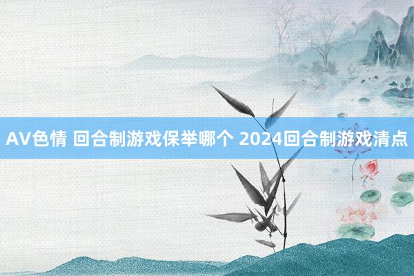 AV色情 回合制游戏保举哪个 2024回合制游戏清点