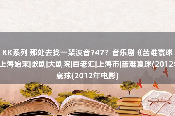 KK系列 那处去找一架波音747？音乐剧《苦难寰球》引进上海始末|歌剧|大剧院|百老汇|上海市|苦难寰球(2012年电影)