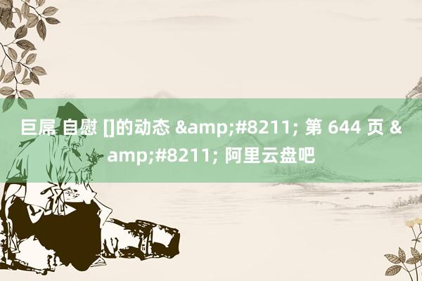 巨屌 自慰 []的动态 &#8211; 第 644 页 &#8211; 阿里云盘吧