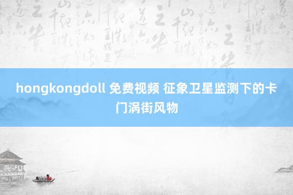 hongkongdoll 免费视频 征象卫星监测下的卡门涡街风物