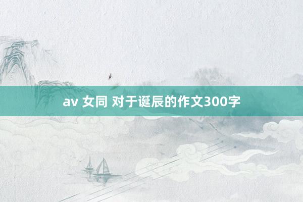 av 女同 对于诞辰的作文300字