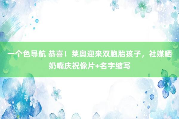 一个色导航 恭喜！莱奥迎来双胞胎孩子，社媒晒奶嘴庆祝像片+名字缩写