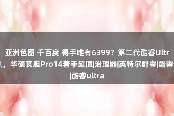 亚洲色图 千百度 得手唯有6399？第二代酷睿Ultra加执，华硕丧胆Pro14着手超值|治理器|英特尔酷睿|酷睿ultra