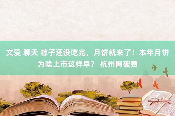 文爱 聊天 粽子还没吃完，月饼就来了！本年月饼为啥上市这样早？ 杭州网破费