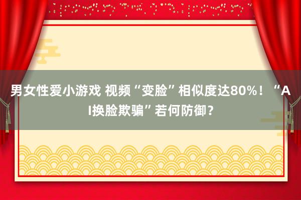 男女性爱小游戏 视频“变脸”相似度达80%！“AI换脸欺骗”若何防御？