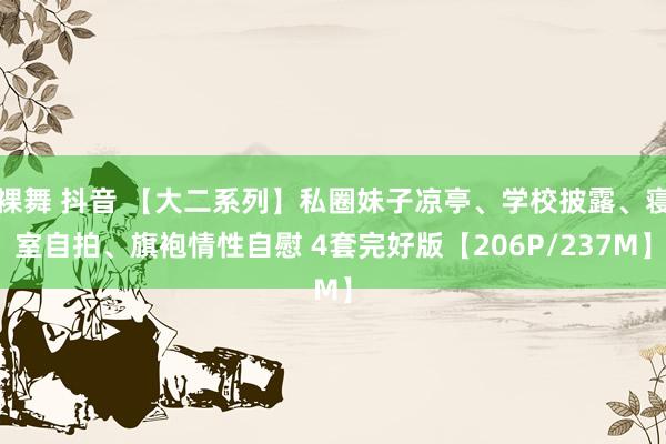 裸舞 抖音 【大二系列】私圈妹子凉亭、学校披露、寝室自拍、旗袍情性自慰 4套完好版【206P/237M】