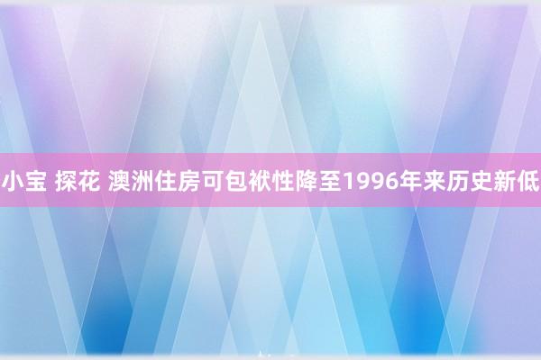 小宝 探花 澳洲住房可包袱性降至1996年来历史新低