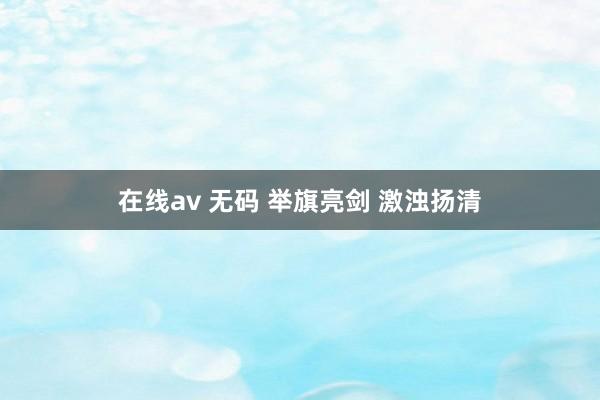 在线av 无码 举旗亮剑 激浊扬清