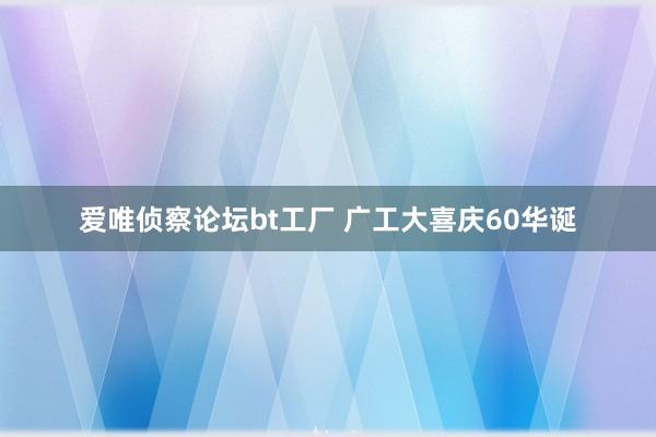 爱唯侦察论坛bt工厂 广工大喜庆60华诞