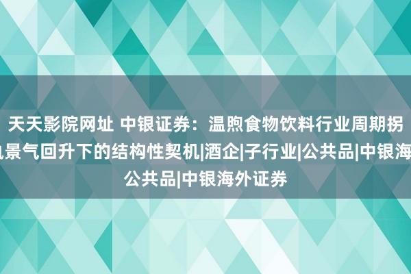 天天影院网址 中银证券：温煦食物饮料行业周期拐点 把执景气回升下的结构性契机|酒企|子行业|公共品|中银海外证券