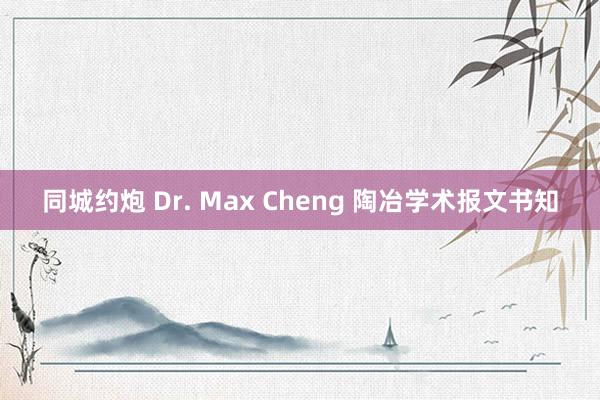 同城约炮 Dr. Max Cheng 陶冶学术报文书知