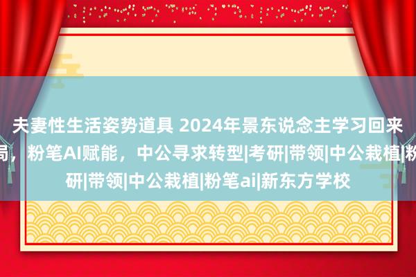 夫妻性生活姿势道具 2024年景东说念主学习回来：新东方深刻布局，粉笔AI赋能，中公寻求转型|考研|带领|中公栽植|粉笔ai|新东方学校