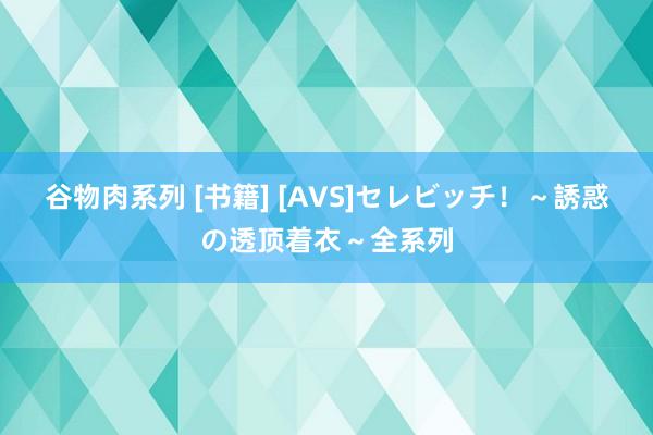 谷物肉系列 [书籍] [AVS]セレビッチ！～誘惑の透顶着衣～全系列